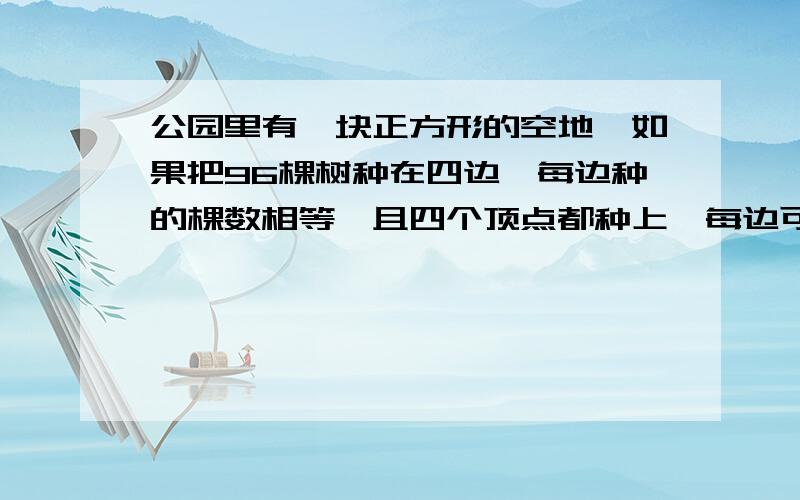 公园里有一块正方形的空地,如果把96棵树种在四边,每边种的棵数相等,且四个顶点都种上,每边可以种多少棵