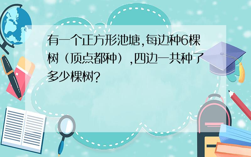 有一个正方形池塘,每边种6棵树（顶点都种）,四边一共种了多少棵树?