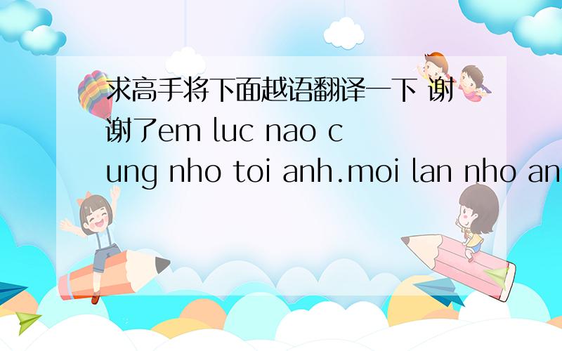 求高手将下面越语翻译一下 谢谢了em luc nao cung nho toi anh.moi lan nho anh em thuong lay anh cua anh ra xem .em rat muon hoc tieng trung quoc nhung tiec la khong ai hoc cho.the anh da thi hoc ki chua?