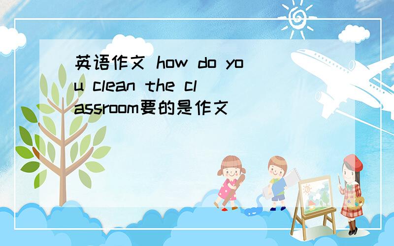 英语作文 how do you clean the classroom要的是作文