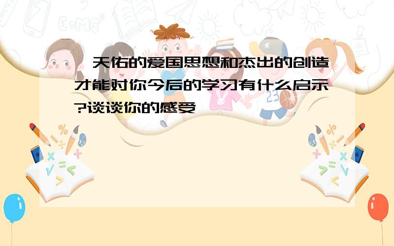 詹天佑的爱国思想和杰出的创造才能对你今后的学习有什么启示?谈谈你的感受