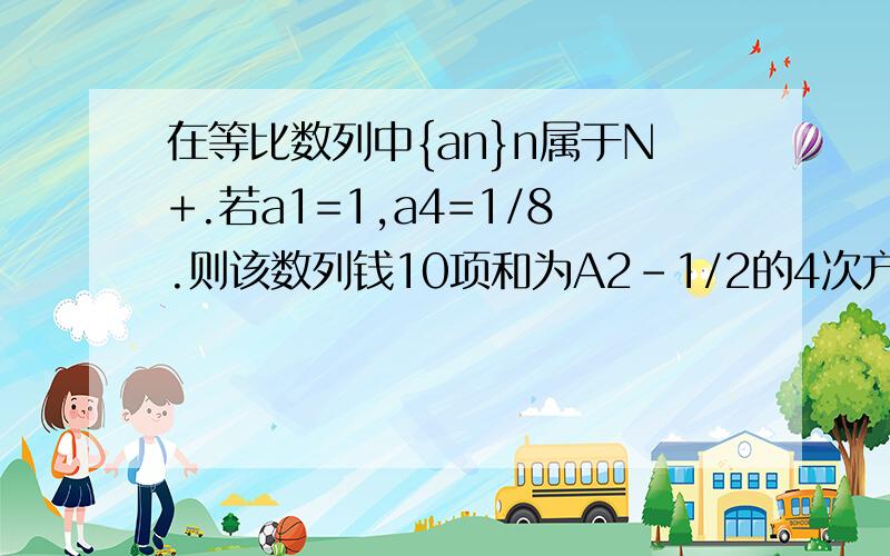 在等比数列中{an}n属于N+.若a1=1,a4=1/8.则该数列钱10项和为A2-1/2的4次方 B2-1/2的2次方 C2-1/2的10次方 D2-1/2的11次方