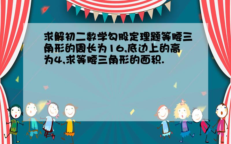 求解初二数学勾股定理题等腰三角形的周长为16,底边上的高为4,求等腰三角形的面积.