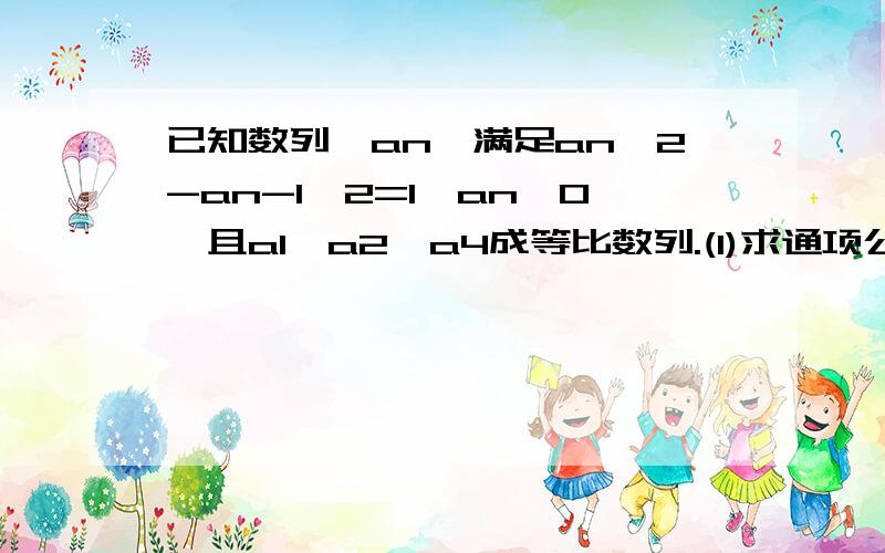 已知数列{an}满足an^2-an-1^2=1,an>0,且a1,a2,a4成等比数列.(1)求通项公式{an}(2)设bn=1/(an+1+an),数列{bn}的前n项和为Tn.是否存在最大的正整数a是的a(Tn+1)-5