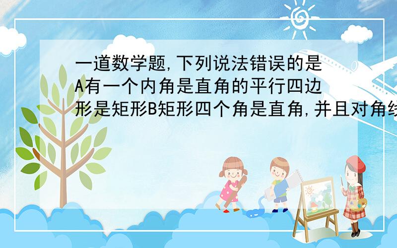 一道数学题,下列说法错误的是A有一个内角是直角的平行四边形是矩形B矩形四个角是直角,并且对角线相等C对角线相等的四边形是矩形D有两个角是直角的四边形是矩形