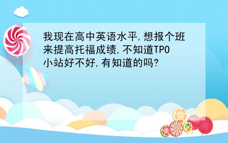 我现在高中英语水平,想报个班来提高托福成绩,不知道TPO小站好不好,有知道的吗?