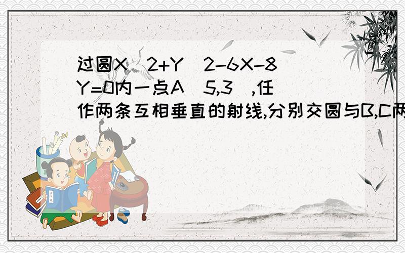 过圆X^2+Y^2-6X-8Y=0内一点A(5,3),任作两条互相垂直的射线,分别交圆与B,C两点,求线段BC的中点D的轨迹方程注意这个点在圆内的,网上其他答案都不对呢~