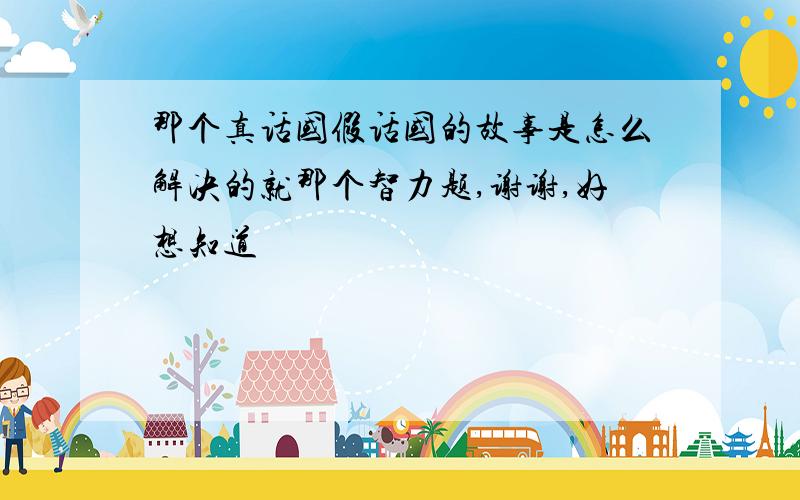 那个真话国假话国的故事是怎么解决的就那个智力题,谢谢,好想知道