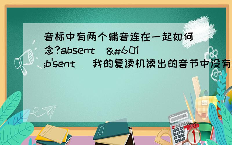 音标中有两个辅音连在一起如何念?absent[əb'sent] 我的复读机读出的音节中没有b这个音,也就是被省去了,而 accuse[ə'kju:z]却好像有读出k这个音~谁能告诉我这是怎么回事哦?