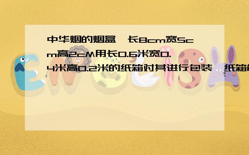 中华烟的烟盒,长8cm宽5cm高2cM用长0.6米宽0.4米高0.2米的纸箱对其进行包装,纸箱能装几盒香烟