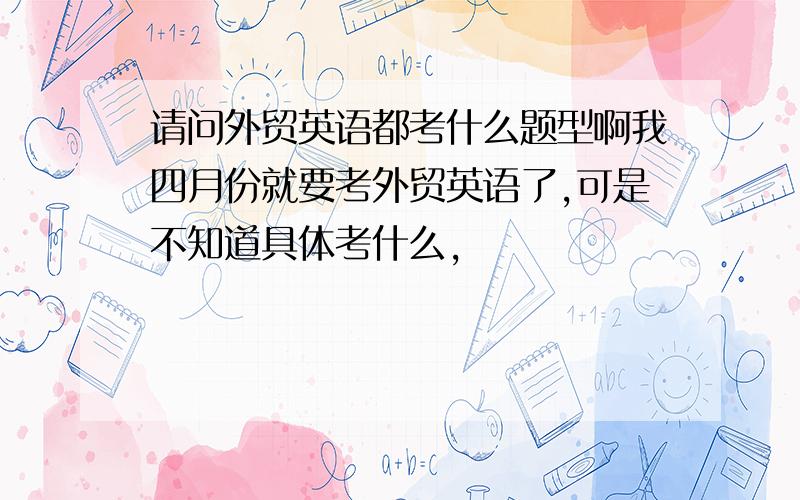 请问外贸英语都考什么题型啊我四月份就要考外贸英语了,可是不知道具体考什么,