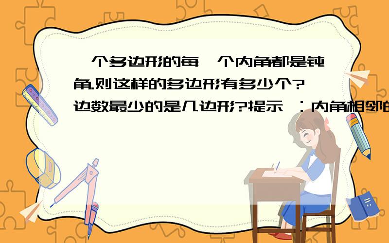 一个多边形的每一个内角都是钝角.则这样的多边形有多少个?边数最少的是几边形?提示 ：内角相邻的外角是锐角.满足0＜n分之360＜90