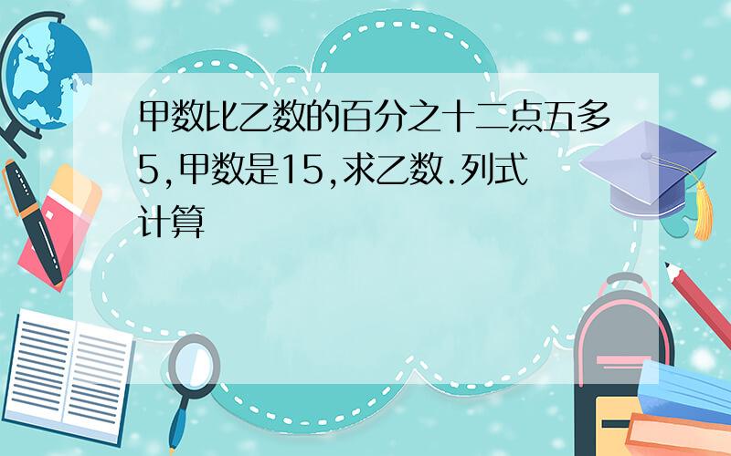 甲数比乙数的百分之十二点五多5,甲数是15,求乙数.列式计算