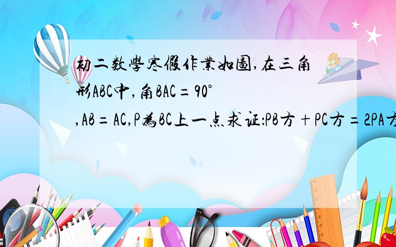 初二数学寒假作业如图,在三角形ABC中,角BAC=90°,AB=AC,P为BC上一点求证：PB方+PC方=2PA方                     A             B           P      C     没办法,本人能力有限,希望你们能够看得懂啊!