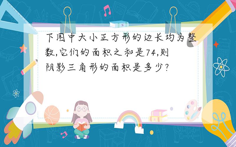 下图中大小正方形的边长均为整数,它们的面积之和是74,则阴影三角形的面积是多少?