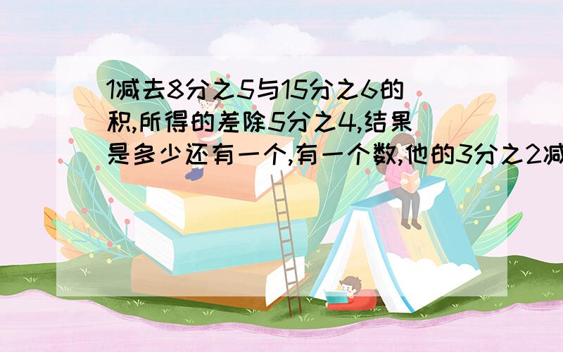 1减去8分之5与15分之6的积,所得的差除5分之4,结果是多少还有一个,有一个数,他的3分之2减去40与他的7分之3相等,求这个数,用方程解