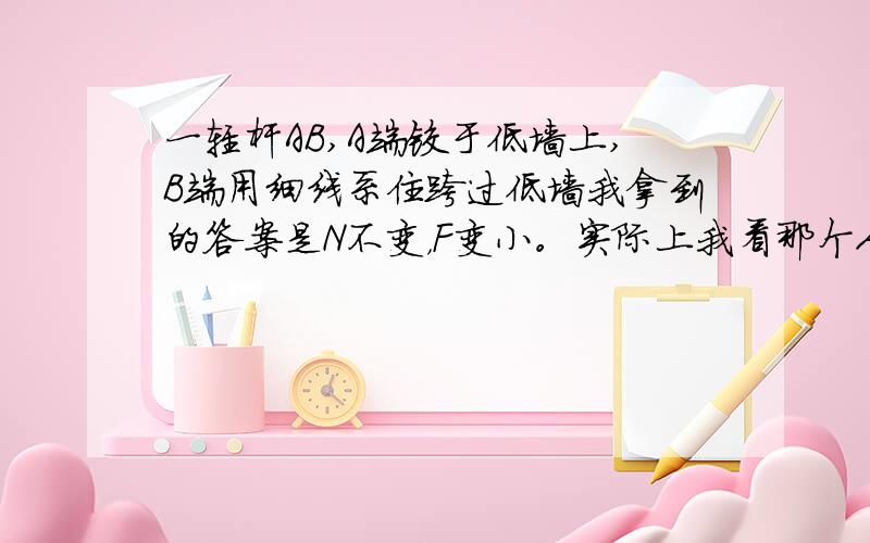 一轻杆AB,A端铰于低墙上,B端用细线系住跨过低墙我拿到的答案是N不变，F变小。实际上我看那个人的解答也有问题，在杆向上移动的时候F的方向已经改变，不像那张图F方向固定