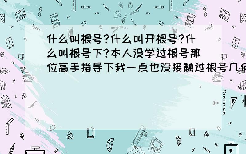 什么叫根号?什么叫开根号?什么叫根号下?本人没学过根号那位高手指导下我一点也没接触过根号几何也没学过要举例说的简单易懂点