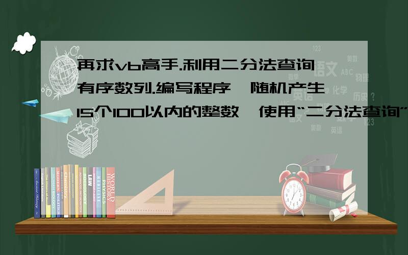 再求vb高手.利用二分法查询有序数列.编写程序,随机产生15个100以内的整数,使用“二分法查询”方法对数组中的元素值进行查询（提示：只能对有序数进行查询）.要求：若指定的数存在,则显