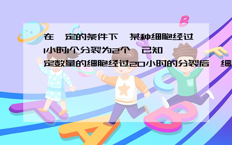 在一定的条件下,某种细胞经过1小时1个分裂为2个,已知一定数量的细胞经过20小时的分裂后,细胞的个数成为2 的30次方个,那麽分裂到2 的15次方个细胞需要：( )A.、10小时 B 、15小时 C 、 5小时 D