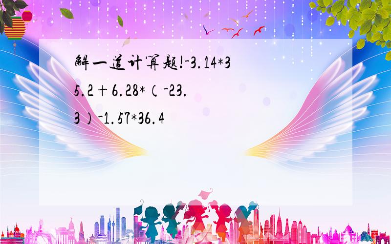 解一道计算题!-3.14*35.2+6.28*（-23.3）-1.57*36.4