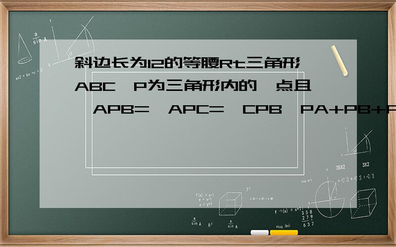 斜边长为12的等腰Rt三角形ABC,P为三角形内的一点且∠APB=∠APC=∠CPB,PA+PB+PC=?AB=12，∠C=90度，∠CAB=∠CBA=30度