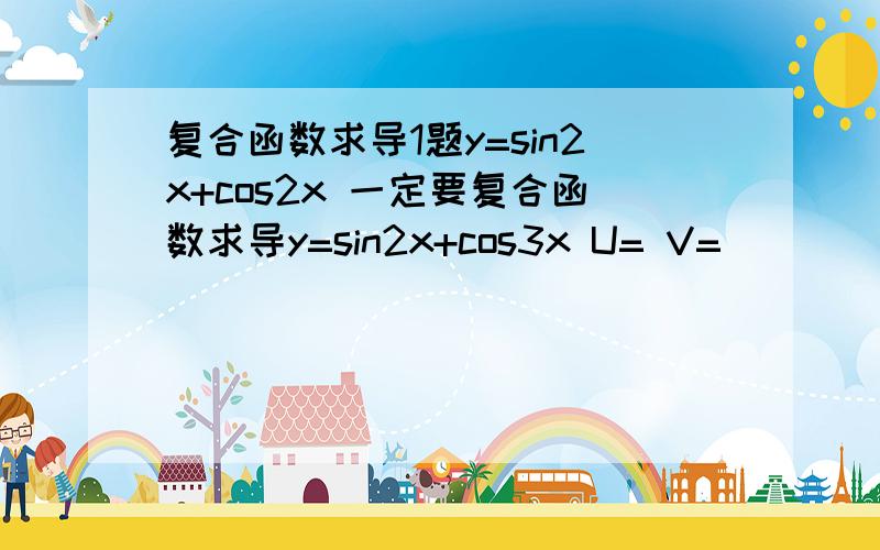 复合函数求导1题y=sin2x+cos2x 一定要复合函数求导y=sin2x+cos3x U= V=