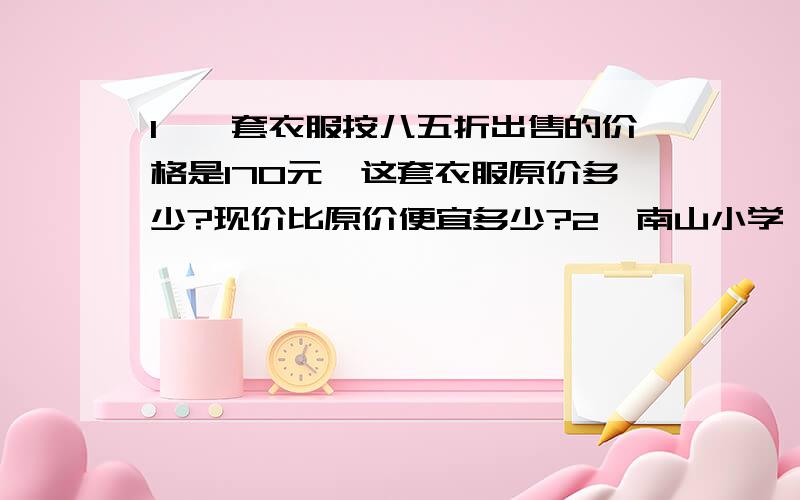 1、一套衣服按八五折出售的价格是170元,这套衣服原价多少?现价比原价便宜多少?2、南山小学一年级招收了108名新生,占学校学生总数的18%,南山小学一共多少名新生?3、某书法比赛颁奖会,参赛