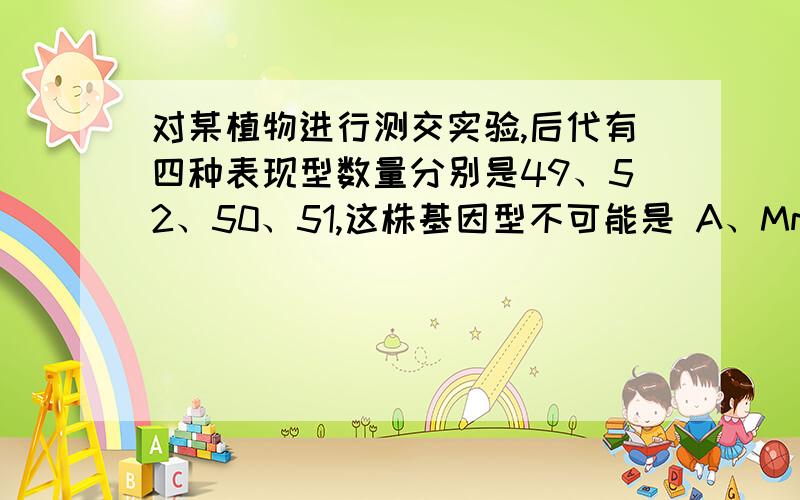 对某植物进行测交实验,后代有四种表现型数量分别是49、52、50、51,这株基因型不可能是 A、MmNnPP B、mmNnPp C、MmNNpp D、MMNnPp