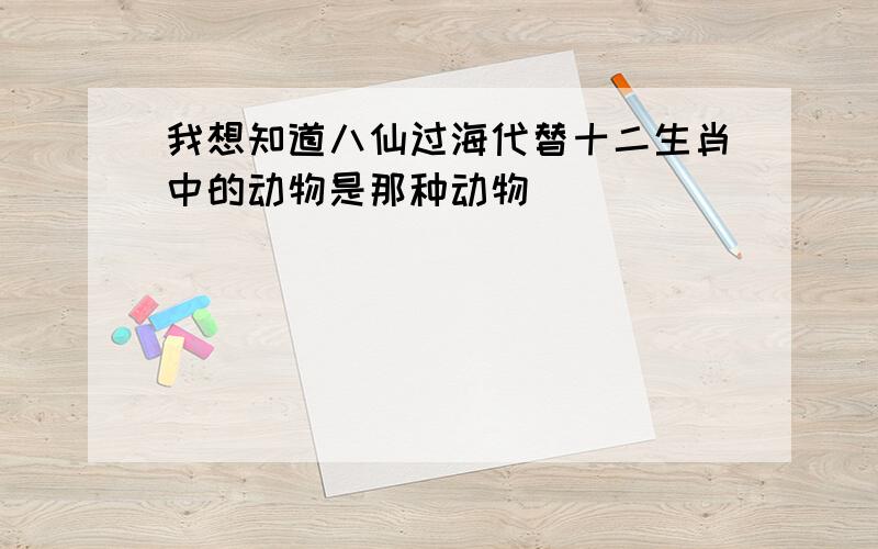 我想知道八仙过海代替十二生肖中的动物是那种动物