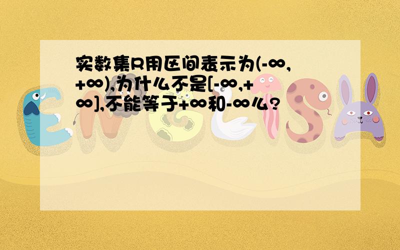 实数集R用区间表示为(-∞,+∞),为什么不是[-∞,+∞],不能等于+∞和-∞么?