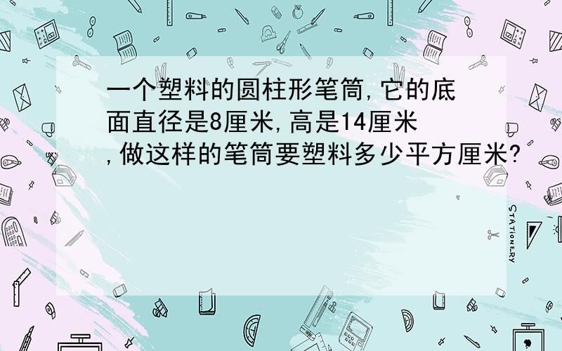 一个塑料的圆柱形笔筒,它的底面直径是8厘米,高是14厘米,做这样的笔筒要塑料多少平方厘米?