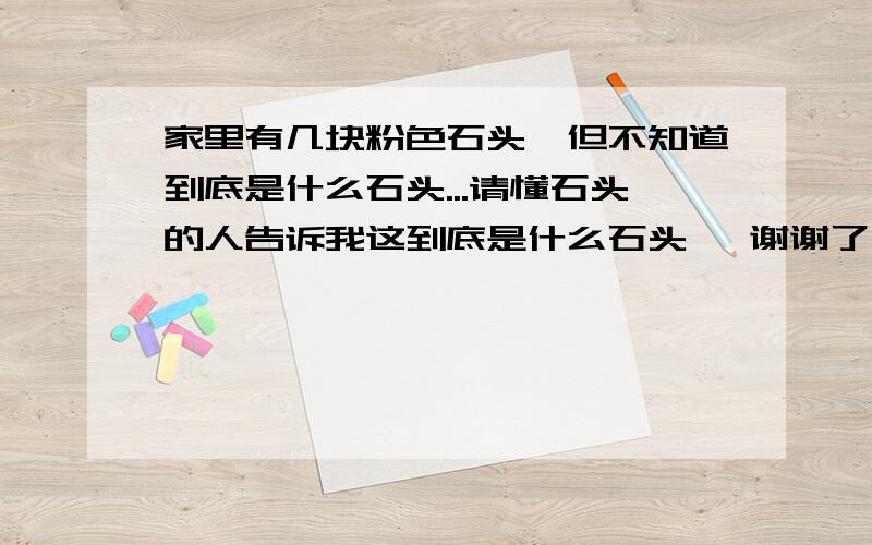 家里有几块粉色石头,但不知道到底是什么石头...请懂石头的人告诉我这到底是什么石头, 谢谢了^^