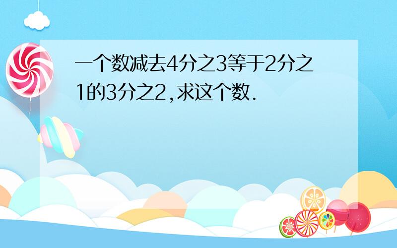 一个数减去4分之3等于2分之1的3分之2,求这个数.