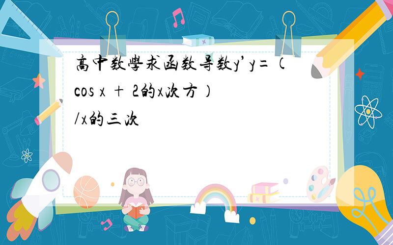 高中数学求函数导数y’y=（cos x + 2的x次方）/x的三次