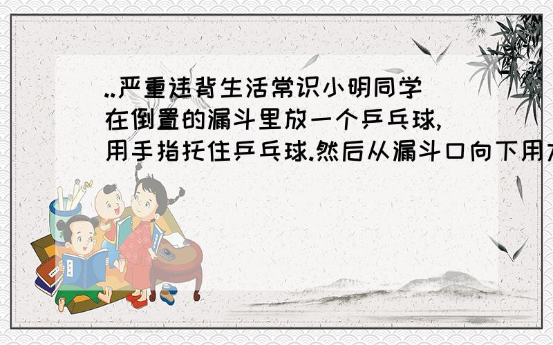 ..严重违背生活常识小明同学在倒置的漏斗里放一个乒乓球,用手指托住乒乓球.然后从漏斗口向下用力吹气,并将手指移开,如图所示,那么以下分析正确的是A．乒乓球不会下落,因为其上方气体