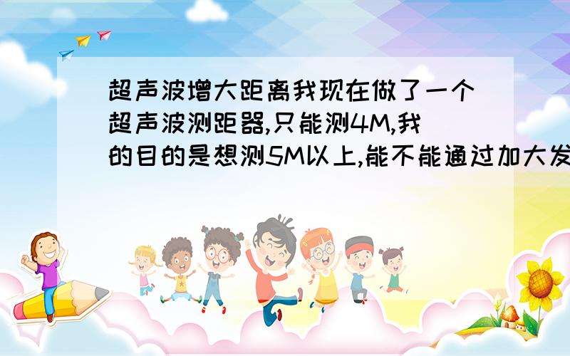 超声波增大距离我现在做了一个超声波测距器,只能测4M,我的目的是想测5M以上,能不能通过加大发射器的电压来增大距离的?发射电路是用CD4069 做的.