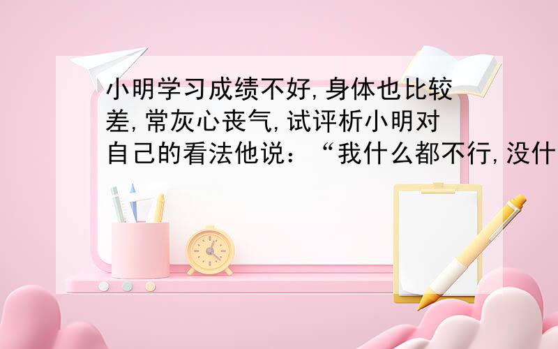 小明学习成绩不好,身体也比较差,常灰心丧气,试评析小明对自己的看法他说：“我什么都不行,没什么希望了”试评析小明对自己的看法