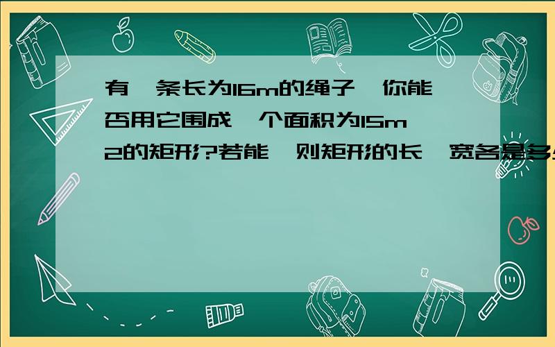 有一条长为16m的绳子,你能否用它围成一个面积为15m^2的矩形?若能,则矩形的长、宽各是多少