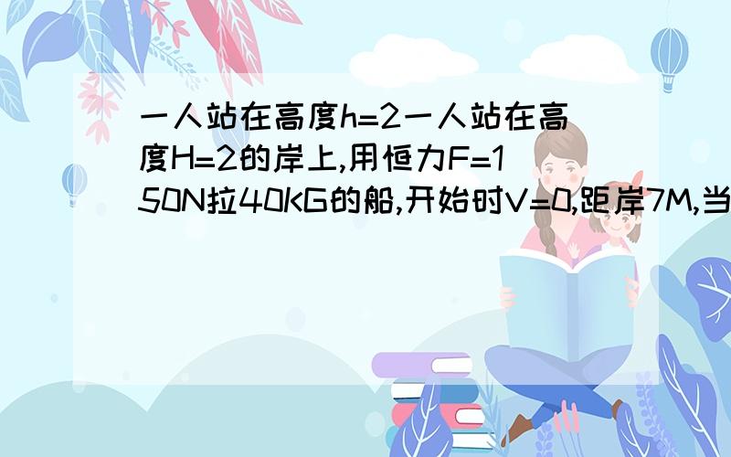 一人站在高度h=2一人站在高度H=2的岸上,用恒力F=150N拉40KG的船,开始时V=0,距岸7M,当拉到距岸3M时求船在此点的速度无阻力答案书上是m(dv/dt)=-Fcosβ 开始时速度为0 后来越来越快 那么就是加速度