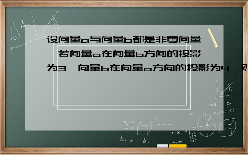 设向量a与向量b都是非零向量,若向量a在向量b方向的投影为3,向量b在向量a方向的投影为4,则向量a的模与向量b的模之比值为?