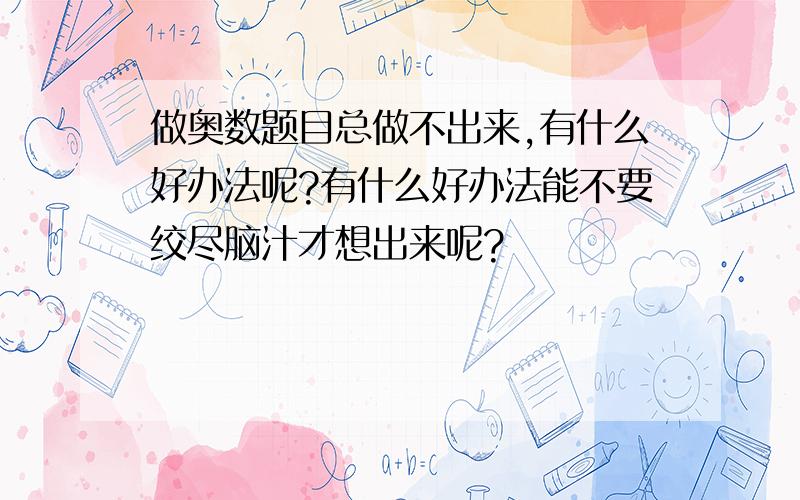 做奥数题目总做不出来,有什么好办法呢?有什么好办法能不要绞尽脑汁才想出来呢?