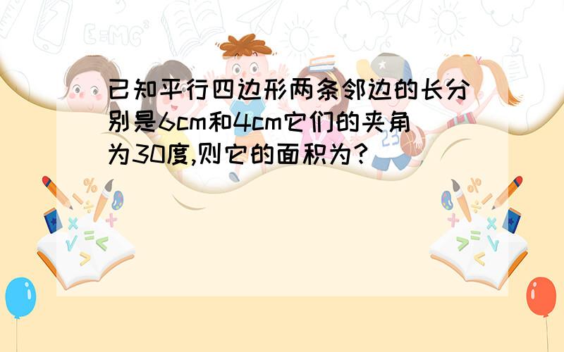 已知平行四边形两条邻边的长分别是6cm和4cm它们的夹角为30度,则它的面积为?