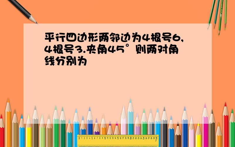 平行四边形两邻边为4根号6,4根号3.夹角45°则两对角线分别为