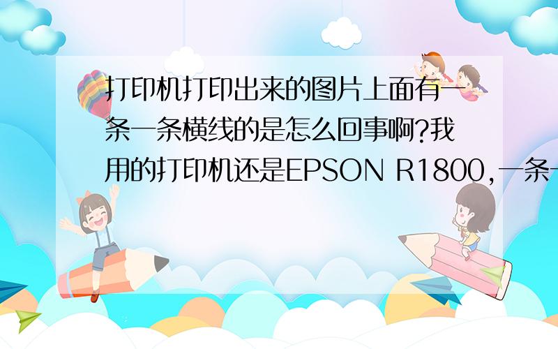 打印机打印出来的图片上面有一条一条横线的是怎么回事啊?我用的打印机还是EPSON R1800,一条一条横线颜色浅,而且距离规则的,请帮解决下,急,急,急!