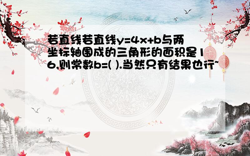 若直线若直线y=4x+b与两坐标轴围成的三角形的面积是16,则常数b=( ).当然只有结果也行~