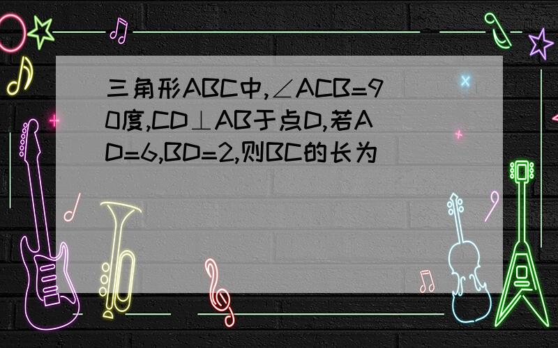 三角形ABC中,∠ACB=90度,CD⊥AB于点D,若AD=6,BD=2,则BC的长为