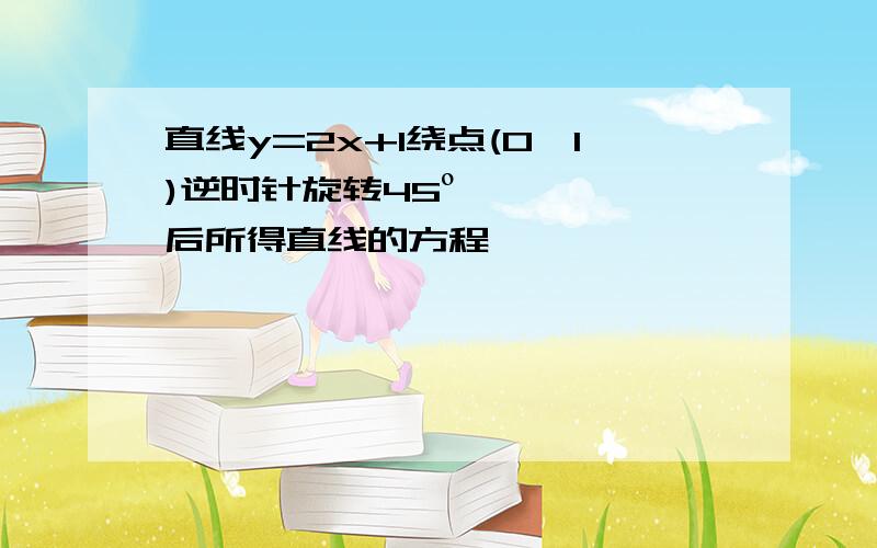 直线y=2x+1绕点(0,1)逆时针旋转45º后所得直线的方程