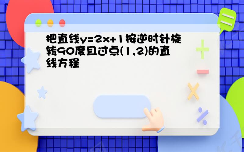 把直线y=2x+1按逆时针旋转90度且过点(1,2)的直线方程