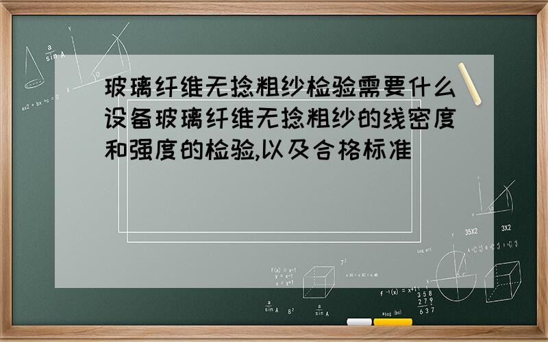 玻璃纤维无捻粗纱检验需要什么设备玻璃纤维无捻粗纱的线密度和强度的检验,以及合格标准